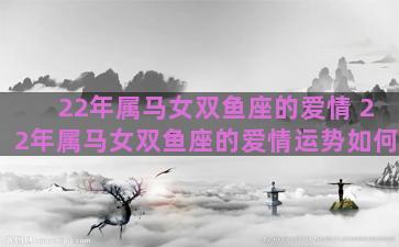 22年属马女双鱼座的爱情 22年属马女双鱼座的爱情运势如何